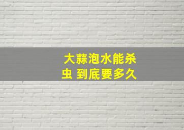 大蒜泡水能杀虫 到底要多久